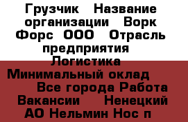 Грузчик › Название организации ­ Ворк Форс, ООО › Отрасль предприятия ­ Логистика › Минимальный оклад ­ 32 000 - Все города Работа » Вакансии   . Ненецкий АО,Нельмин Нос п.